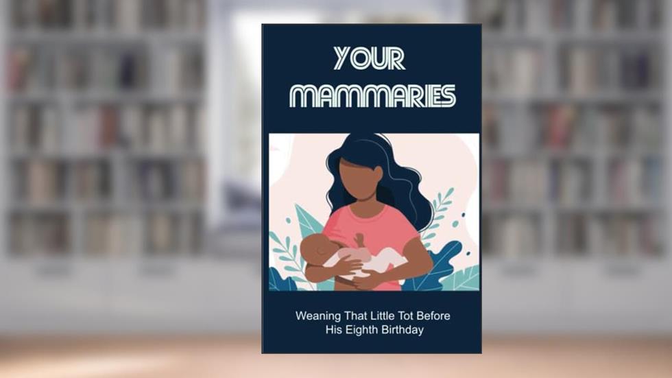 Your Mammaries: Weaning That Little Tot Before His Eighth Birthday, written by Lori Hoffelmeyer