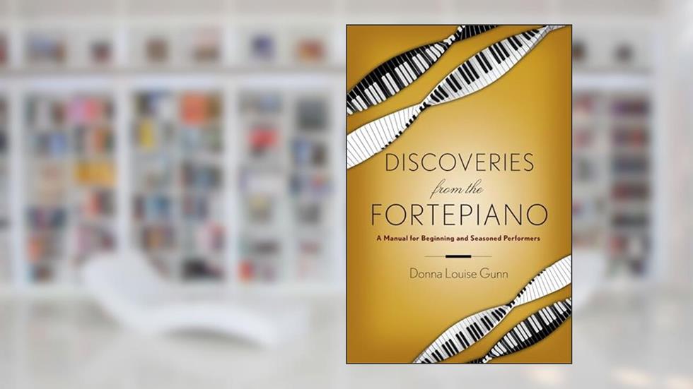 Discoveries from the Fortepiano: A Manual for Beginning and Seasoned Performers, written by Donna Louise Gunn
