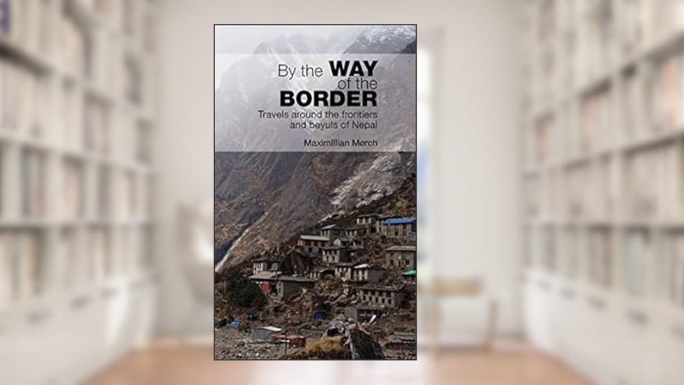 By the Way of the Border: Travels around the frontiers and Beyuls of Nepal, written by Maximillian Morch