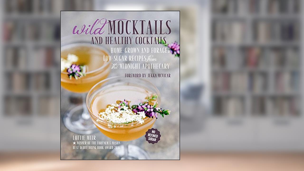 Wild Mocktails and Healthy Cocktails: Home-grown and foraged low-sugar recipes from the Midnight Apothecary, written by Lottie Muir