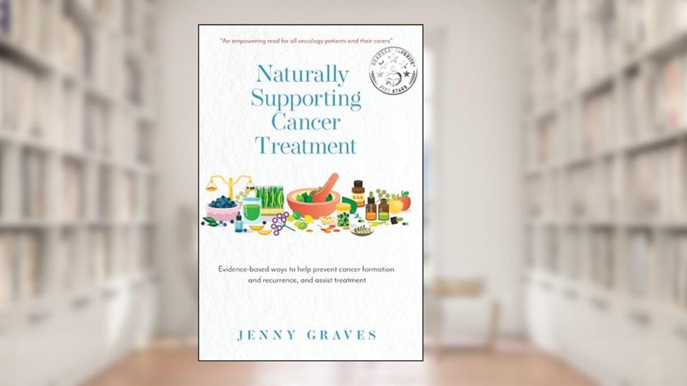 Naturally Supporting Cancer Treatment: Evidence-based ways to help prevent cancer formation and recurrence, and assist treatment, written by Jenny Graves