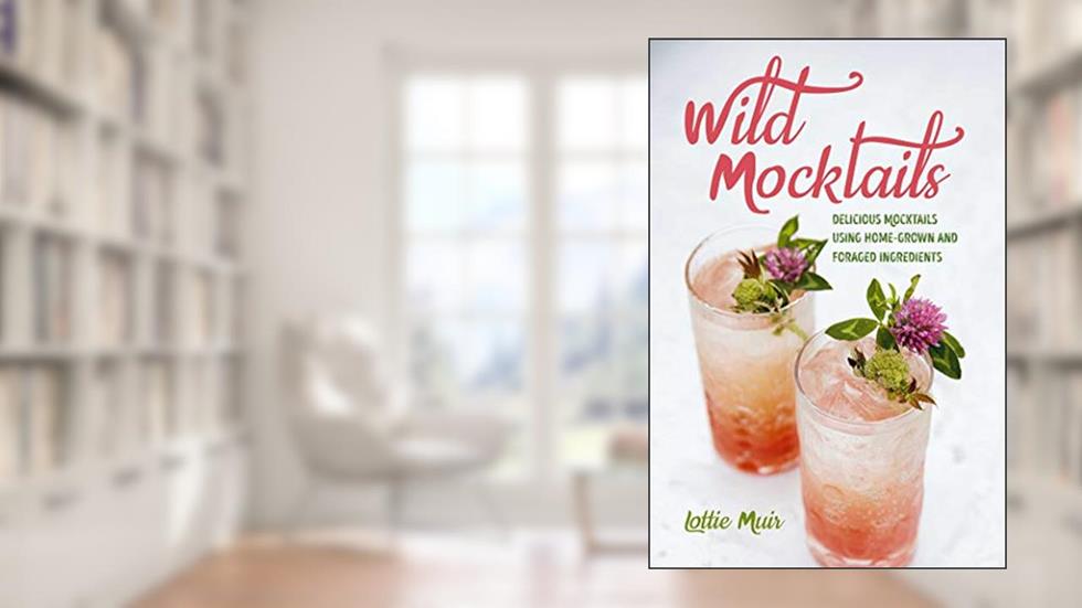 Wild Mocktails: Delicious mocktails using home-grown and foraged ingredients, written by Lottie Muir