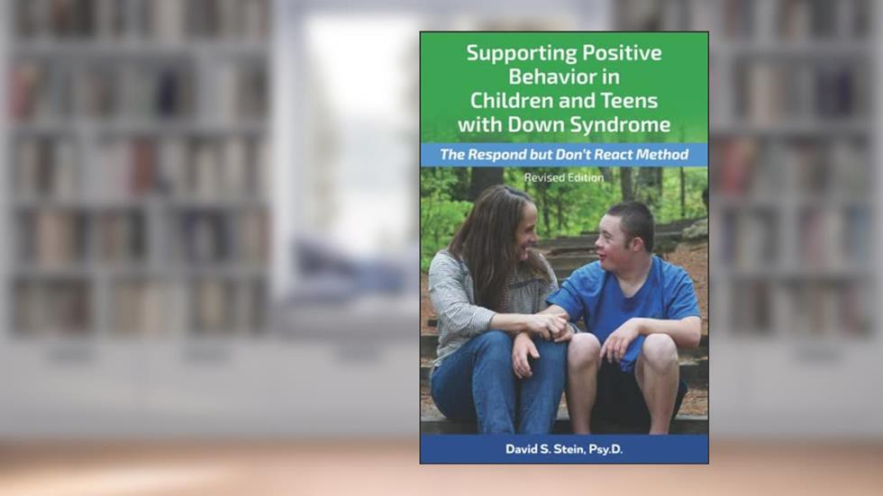 Supporting Positive Behavior in Children and Teens with Down Syndrome, Revised Edition: The Respond But Don't React Method, written by Dr. David Stein Psy.D.