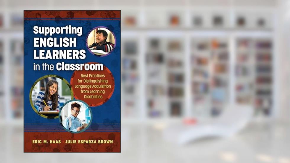 Supporting English Learners in the Classroom: Best Practices for Distinguishing Language Acquisition from Learning Disabilities, written by Eric M. Haas; Julie Esparza Brown