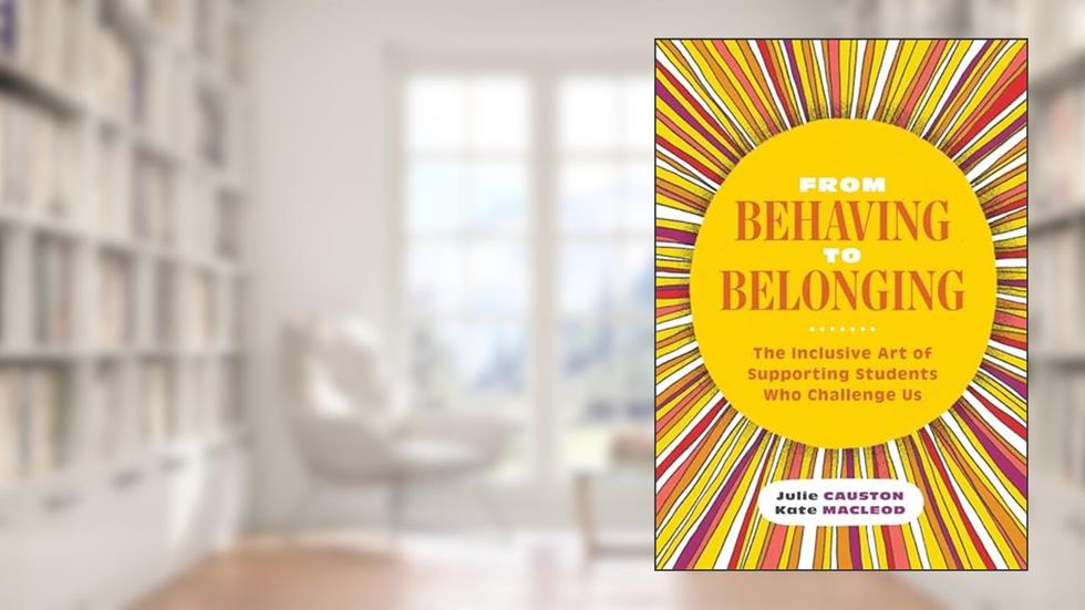 From Behaving to Belonging: The Inclusive Art of Supporting Students Who Challenge Us, written by Julie Causton; Kate MacLeod