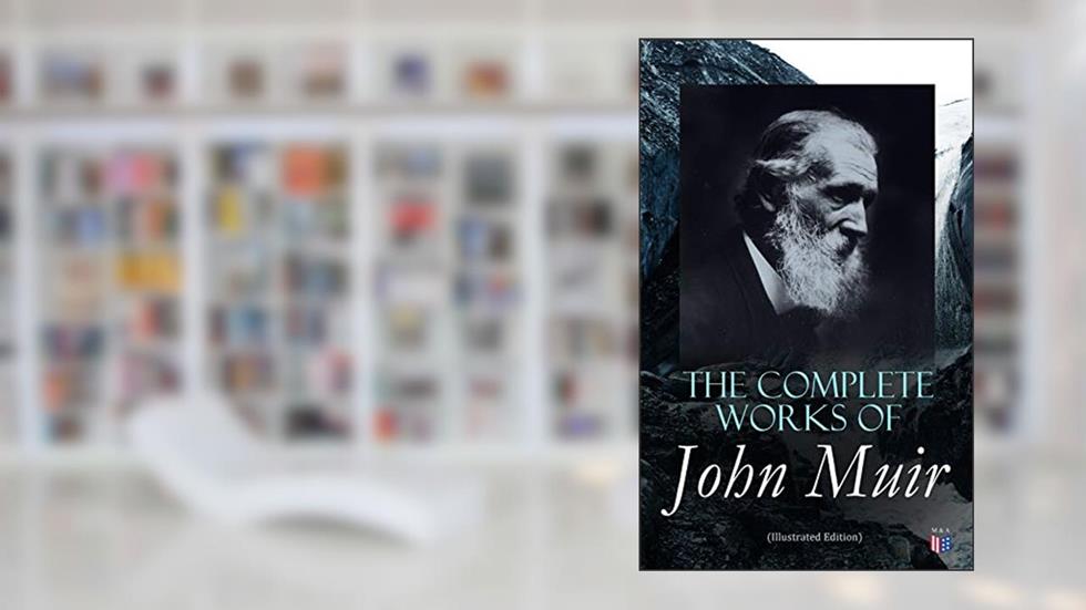 The Complete Works of John Muir (Illustrated Edition): Travel Memoirs, Wilderness Essays, Environmental Studies & Letters, written by John Muir