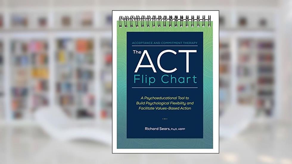 The ACT Flip Chart: A Psychoeducational Tool to Build Psychological Flexibility and Facilitate Values-Based Action, written by Richard Sears