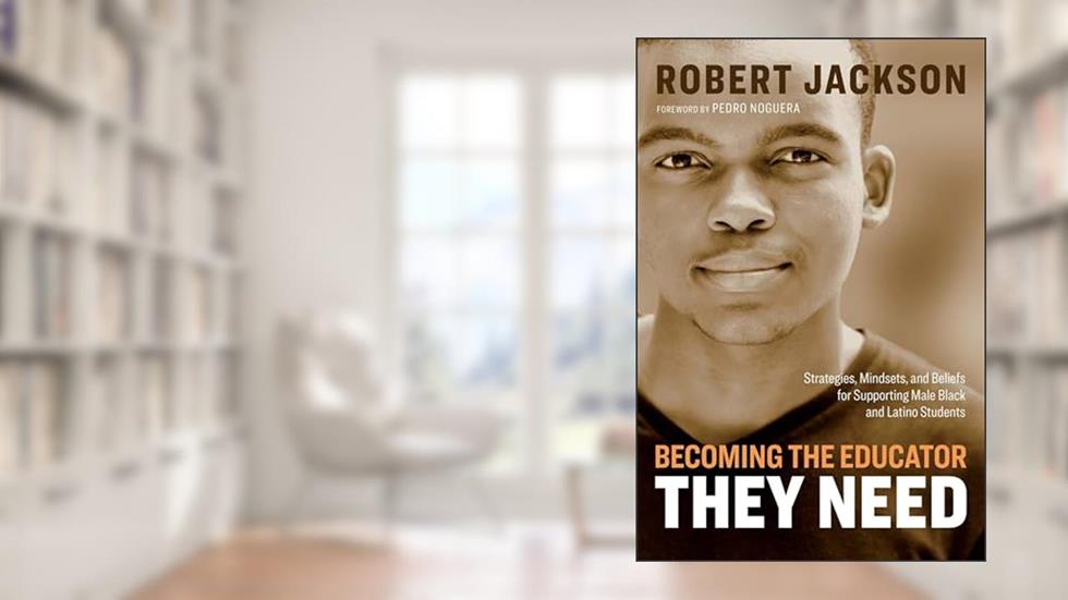 Becoming the Educator They Need: Strategies, Mindsets, and Beliefs for Supporting Male Black and Latino Students, written by Robert Jackson