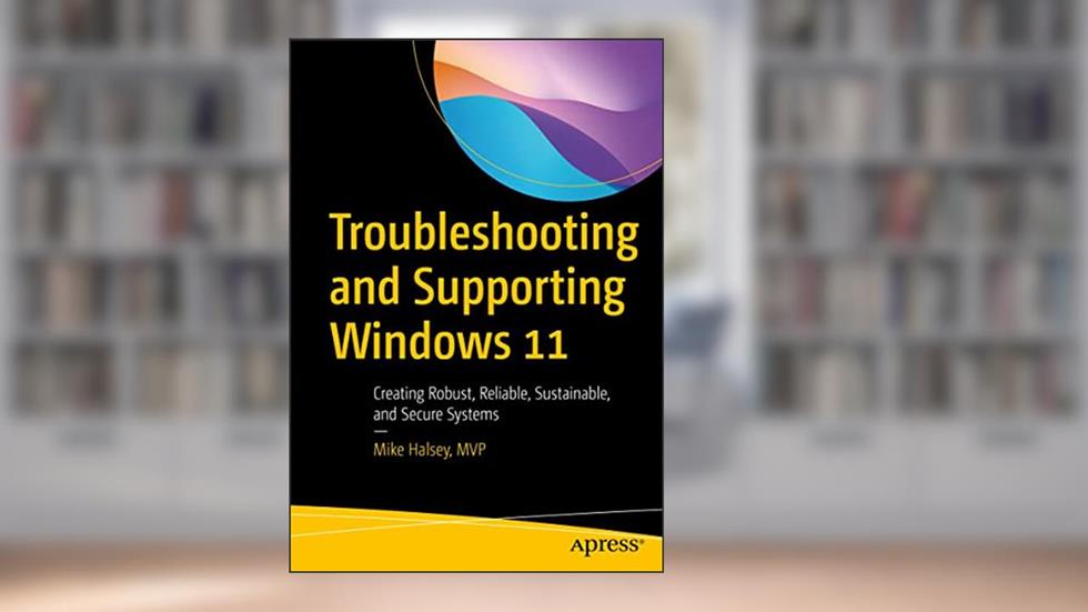 Troubleshooting and Supporting Windows 11: Creating Robust, Reliable, Sustainable, and Secure Systems, written by Mike Halsey