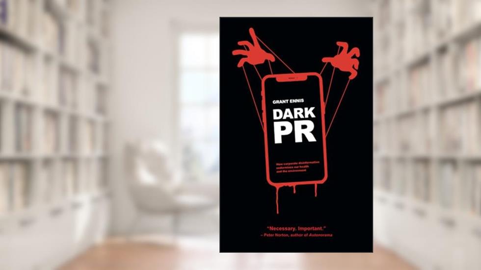DARK PR: How Corporate Disinformation Harms Our Health and the Environment, written by Grant Ennis