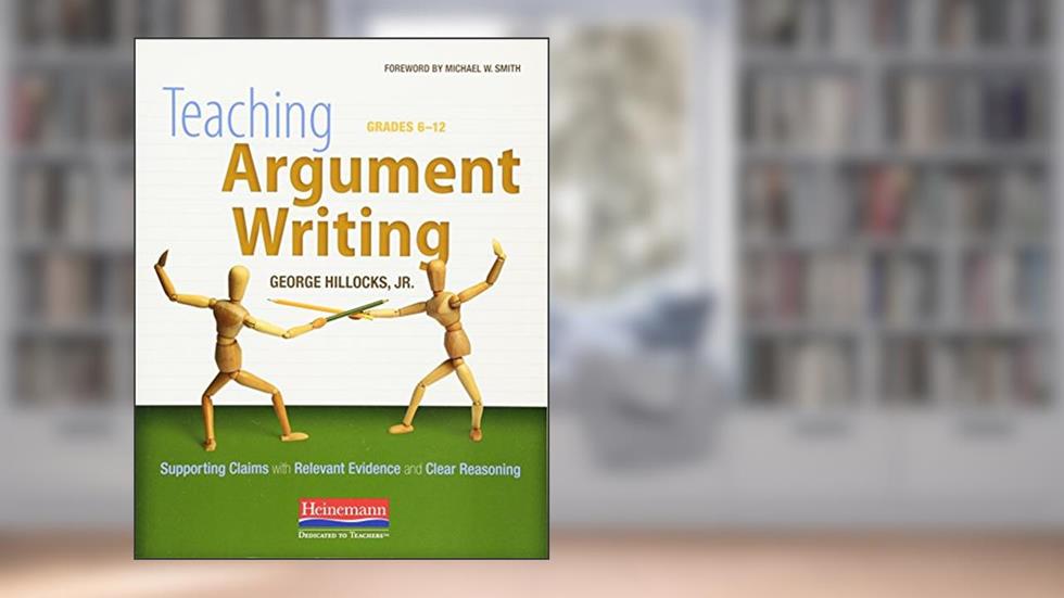 Teaching Argument Writing, Grades 6-12: Supporting Claims with Relevant Evidence and Clear Reasoning, written by Michael Smith; George Hillocks Jr