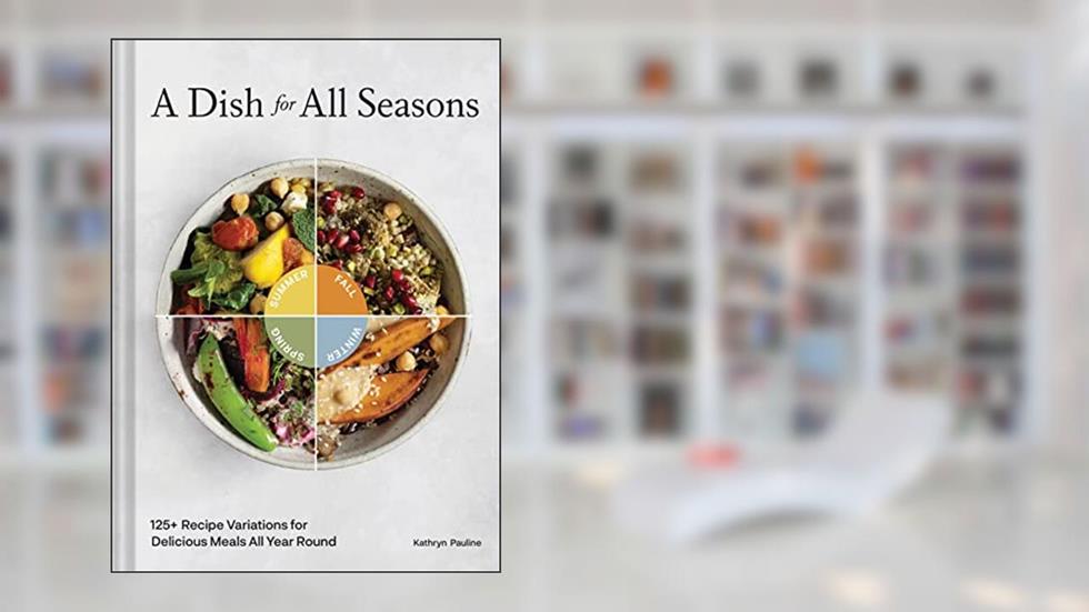 A Dish for All Seasons: 125+ Recipe Variations for Delicious Meals All Year Round, written by Kathryn Pauline