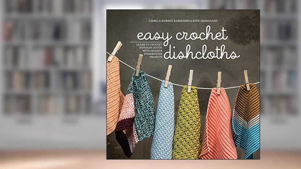 Easy Crochet Dishcloths: Learn to Crochet Stitch by Stitch with Modern Stashbuster Projects, written by Camilla Schmidt Rasmussen; Sofie Grangaard