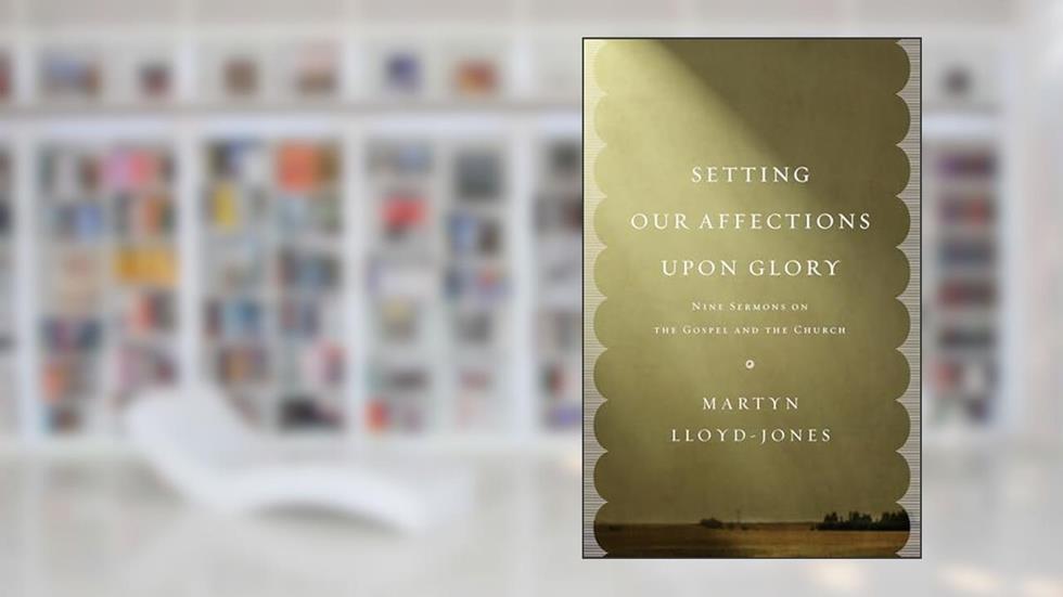 Setting Our Affections upon Glory: Nine Sermons on the Gospel and the Church, written by Martyn Lloyd-Jones