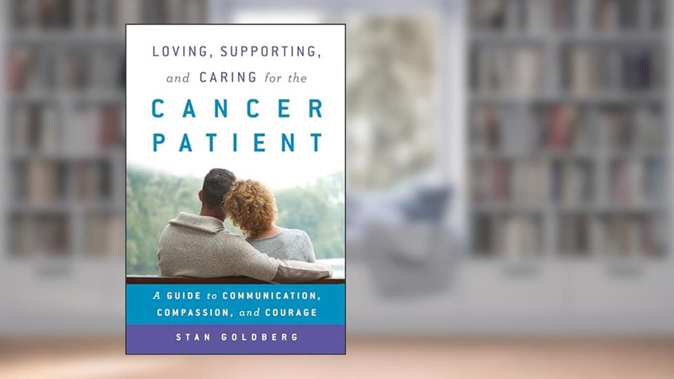 Loving, Supporting, and Caring for the Cancer Patient: A Guide to Communication, Compassion, and Courage, written by Stan Goldberg PhD  author of Loving  Supporting  and Caring for the Cancer Patient