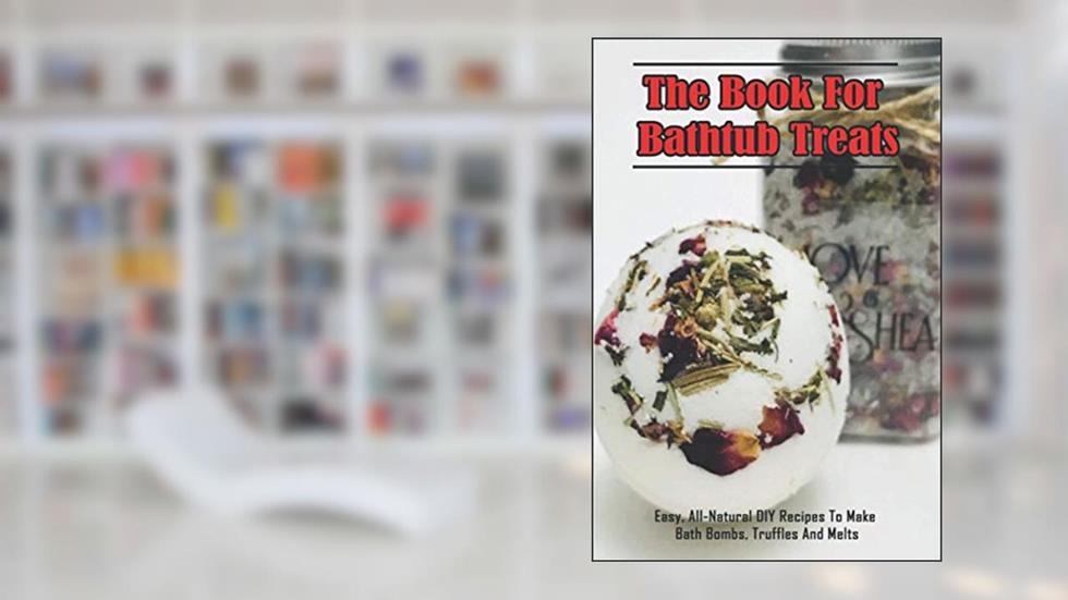 The Book For Bathtub Treats_ Easy, All-Natural DIY Recipes To Make Bath Bombs, Truffles And Melts: Organic Recipes For Bathtub Treats Book, written by Donetta Simister