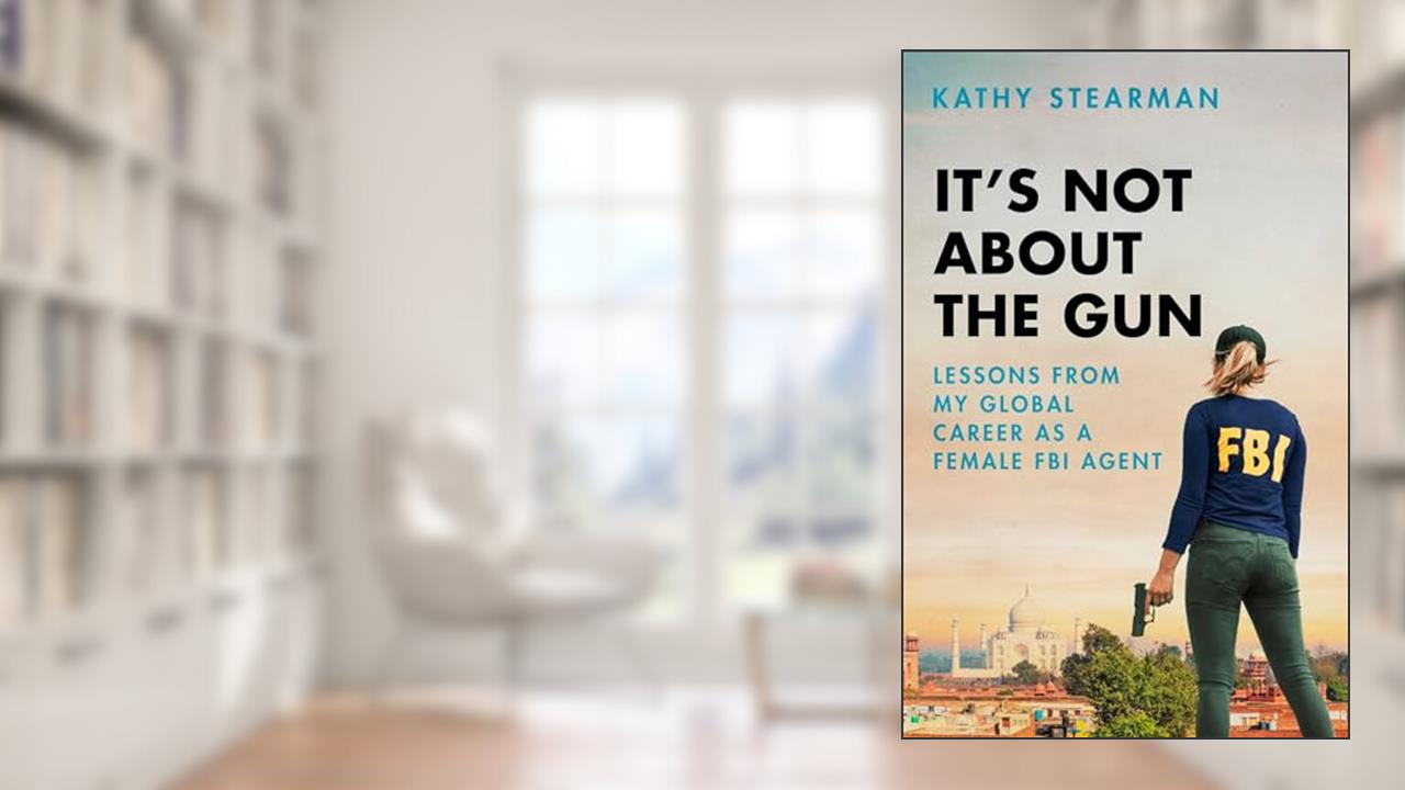 It's Not About the Gun: Lessons from My Global Career as a Female FBI Agent, written by Kathy Stearman