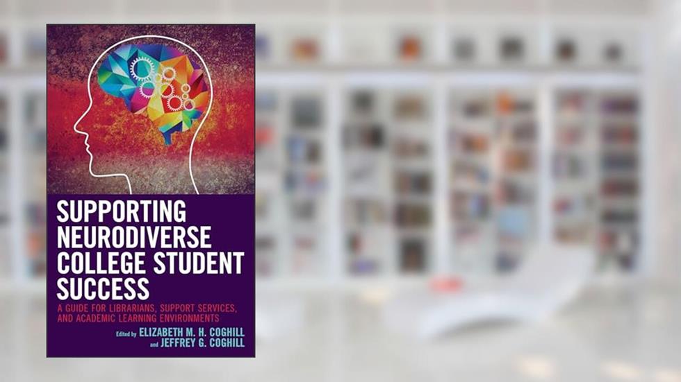Supporting Neurodiverse College Student Success: A Guide for Librarians, Student Support Services, and Academic Learning Environments, written by Elizabeth M.H. Coghill