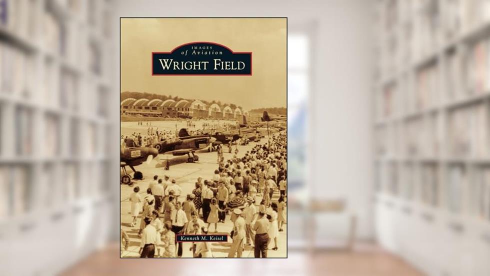 Wright Field (Images of Aviation), written by Kenneth M. Keisel