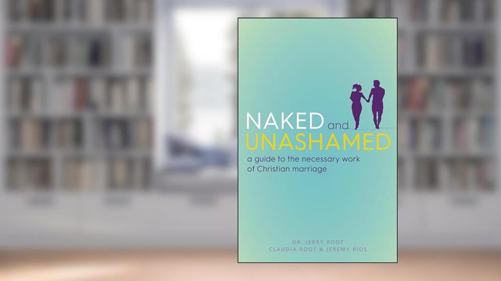Naked and Unashamed: A Guide to the Necessary Work of Christian Marriage, written by Jerry Root; Claudia Root; Jeremy Rios