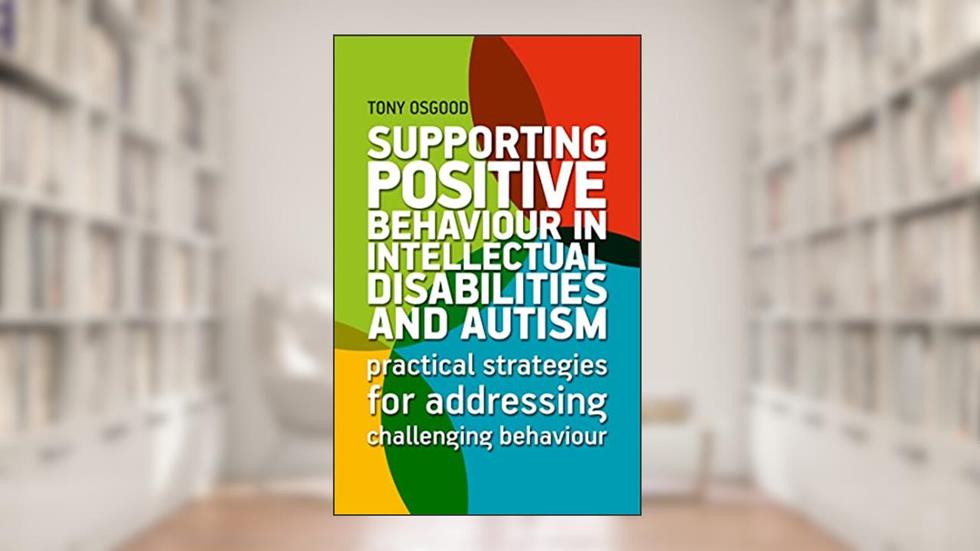 Supporting Positive Behaviour in Intellectual Disabilities and Autism, written by Tony Osgood