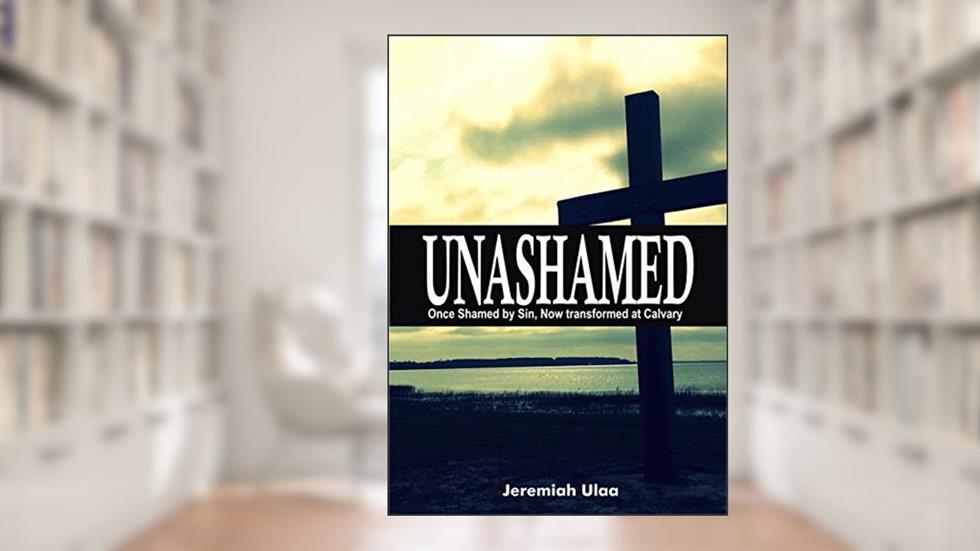 Unashamed: Once Shamed by sin, Now Transformed at Calvary, written by Jeremiah Ulaa