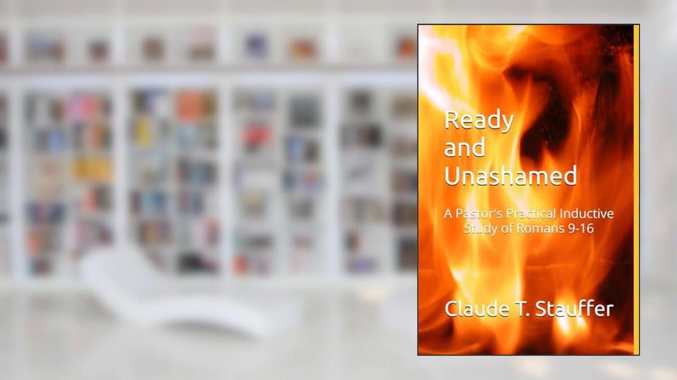 Ready and Unashamed: A Pastor's Practical Inductive Study of Romans 9-16, written by Claude T. Stauffer