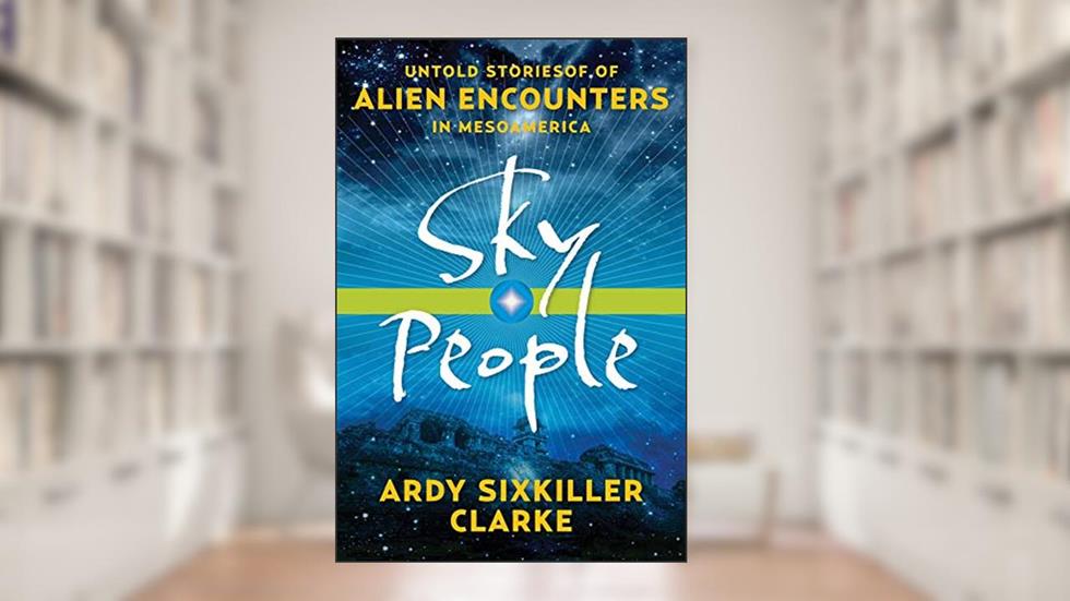 Sky People: Untold Stories of Alien Encounters in Mesoamerica, written by Ardy Sixkiller Clarke