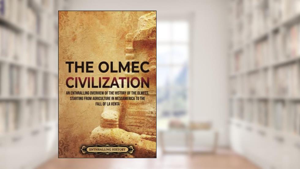The Olmec Civilization: An Enthralling Overview of the History of the Olmecs, Starting from Agriculture in Mesoamerica to the Fall of La Venta (Ancient Mexico), written by Enthralling History