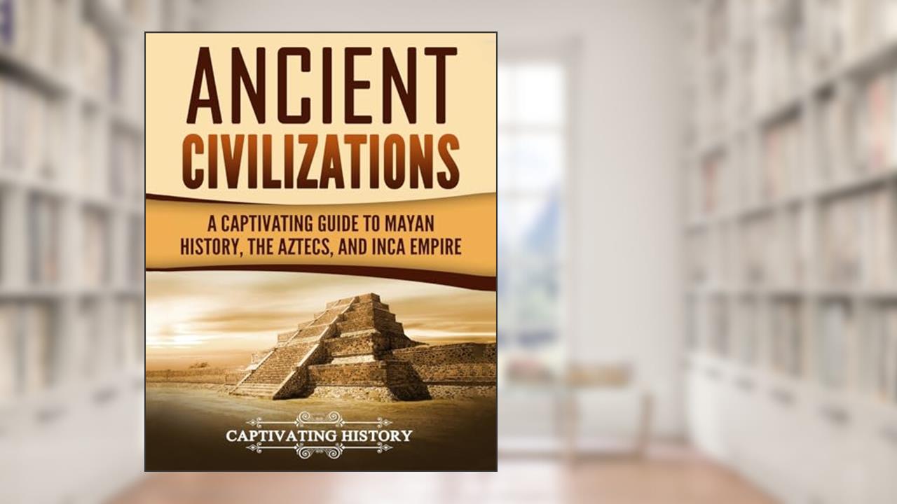 Ancient Civilizations: A Captivating Guide to Mayan History, the Aztecs, and Inca Empire (Exploring Ancient History), written by Captivating History