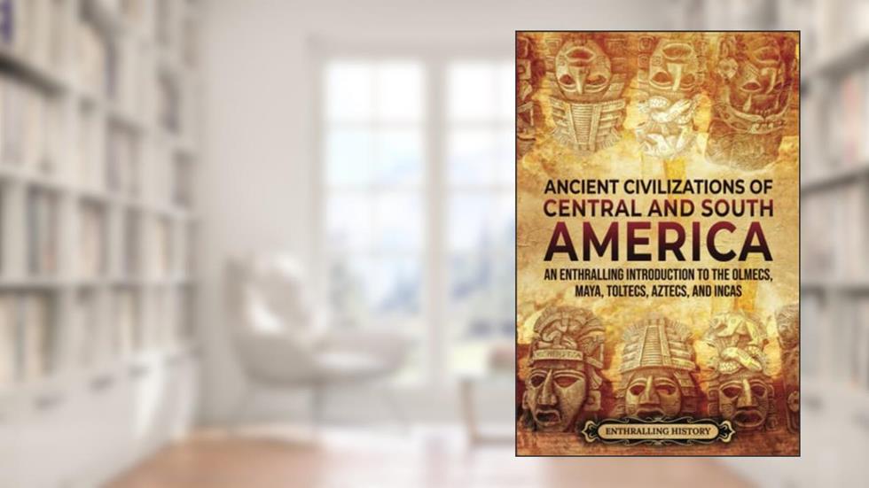 Ancient Civilizations of Central and South America: An Enthralling Introduction to the Olmecs, Maya, Toltecs, Aztecs, and Incas (Ancient Mexico), written by Enthralling History