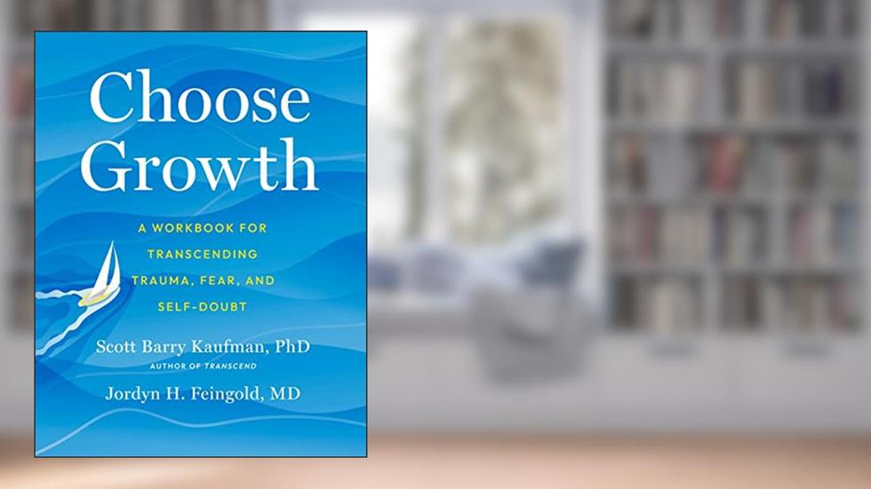 Choose Growth: A Workbook for Transcending Trauma, Fear, and Self-Doubt, written by Scott Barry Kaufman; Jordyn Feingold
