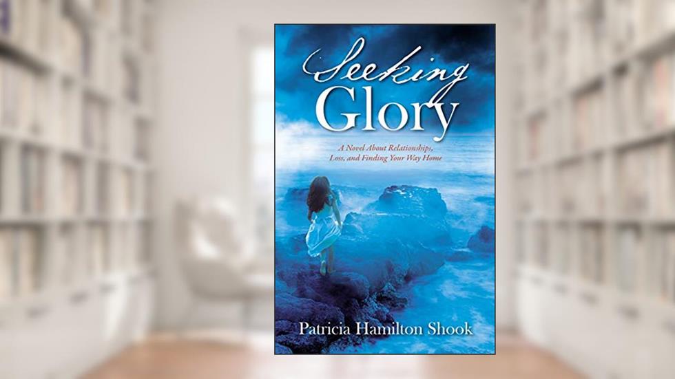 Seeking Glory: A Novel About Relationships, Loss, and Finding Your Way Home, written by Patricia Hamilton Shook