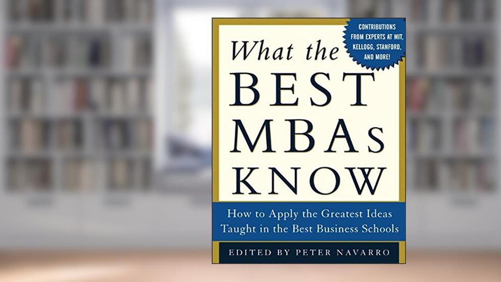 What the Best MBAs Know: How to Apply the Greatest Ideas Taught in the Best Business Schools, written by Peter Navarro
