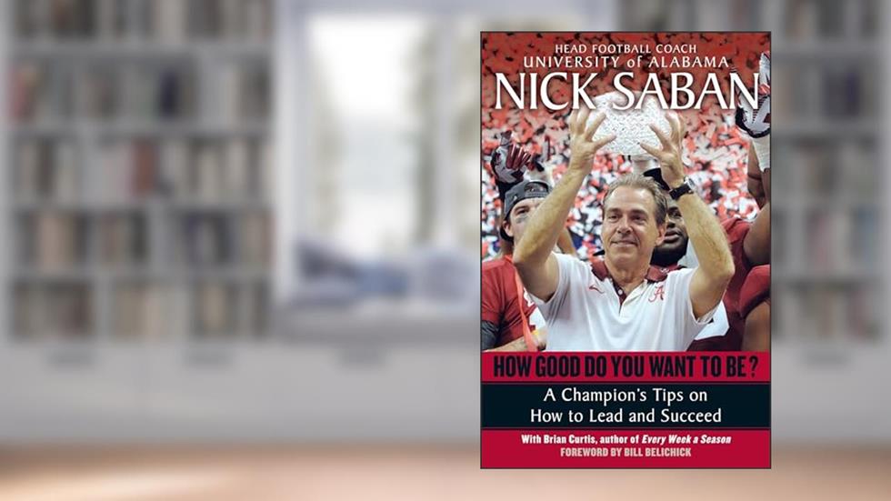 How Good Do You Want to Be?: A Champion's Tips on How to Lead and Succeed at Work and in Life, written by Nick Saban; Brian Curtis