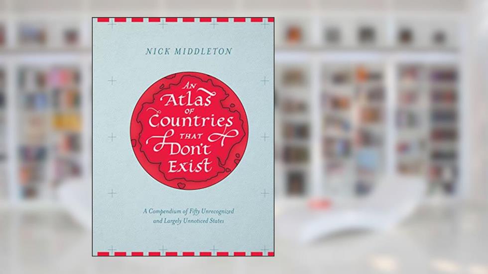 An Atlas of Countries That Don't Exist: A Compendium of Fifty Unrecognized and Largely Unnoticed States, written by Nick Middleton