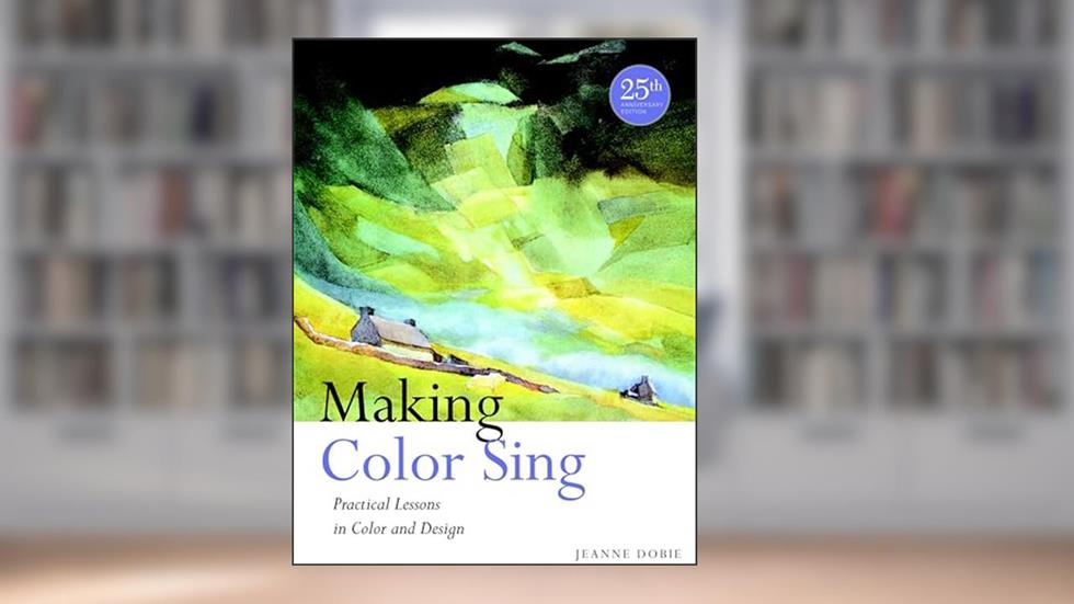 Making Color Sing, 25th Anniversary Edition: Practical Lessons in Color and Design, written by Jeanne Dobie