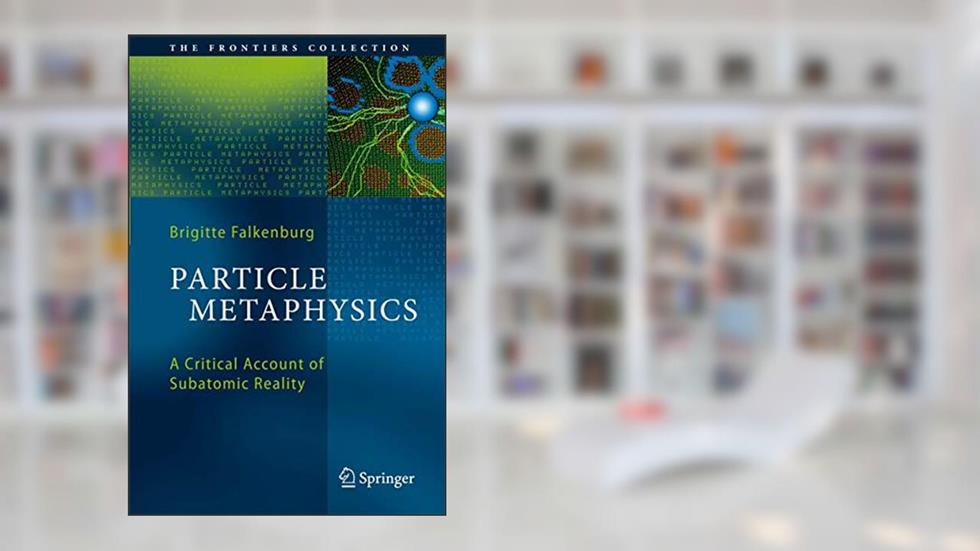 Particle Metaphysics: A Critical Account of Subatomic Reality (The Frontiers Collection), written by Brigitte Falkenburg
