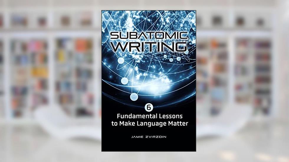 Subatomic Writing: Six Fundamental Lessons to Make Language Matter, written by Jamie Zvirzdin