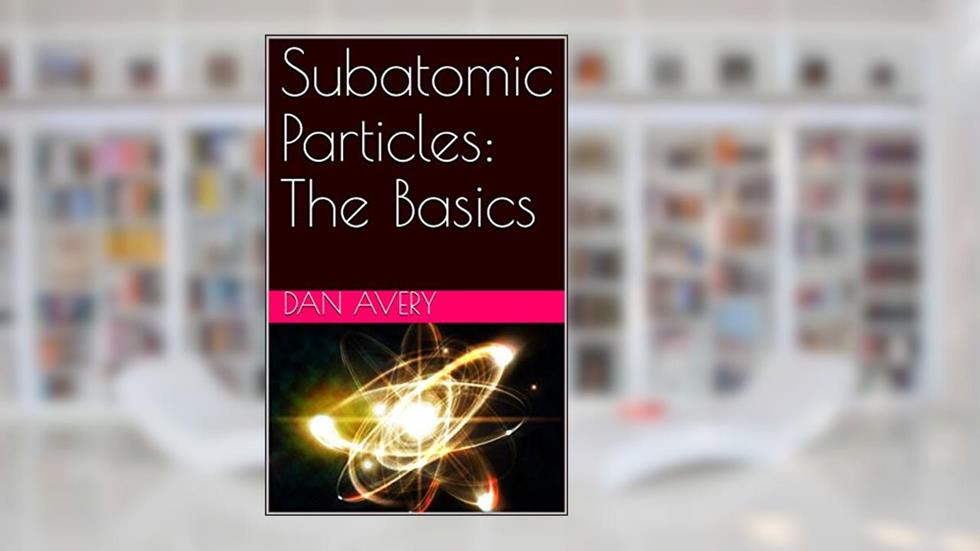 Subatomic Particles: The Basics, written by Dan Avery