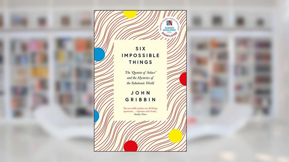 Six Impossible Things: The 'Quanta of Solace' and the Mysteries of the Subatomic World, written by John Gribbin