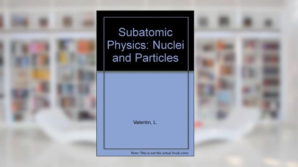 Subatomic Physics: Nuclei and Particles, written by Luc Valentin