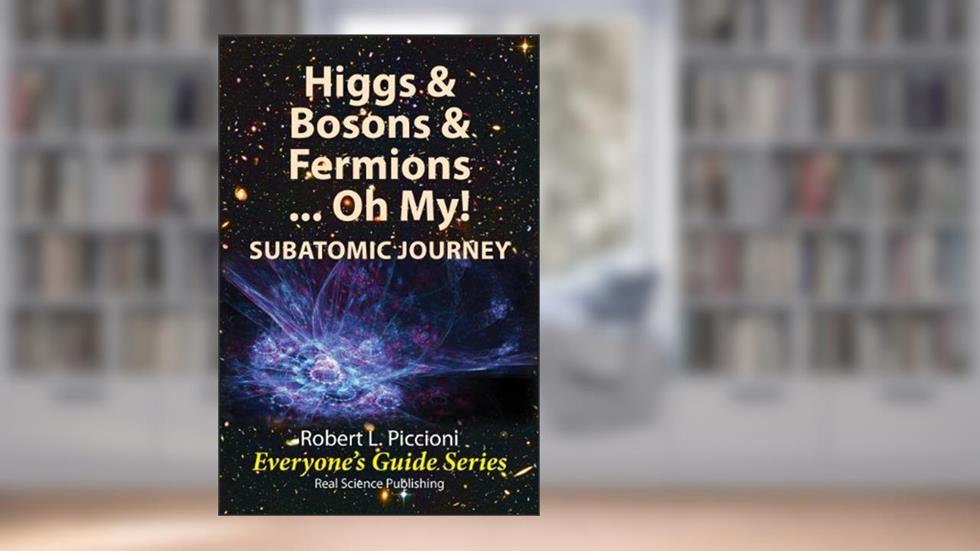 Higgs & Bosons & Fermions, .Oh, My! SUBATOMIC JOURNEY (Everyone's Guide Series Book 10), written by Robert Piccioni