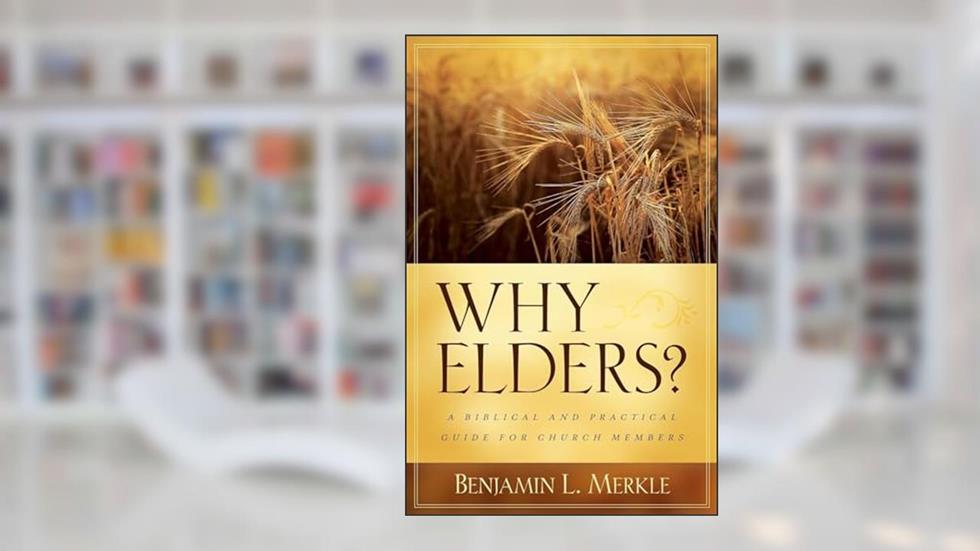 Why Elders?: A Biblical and Practical Guide for Church Members, written by Benjamin Merkle