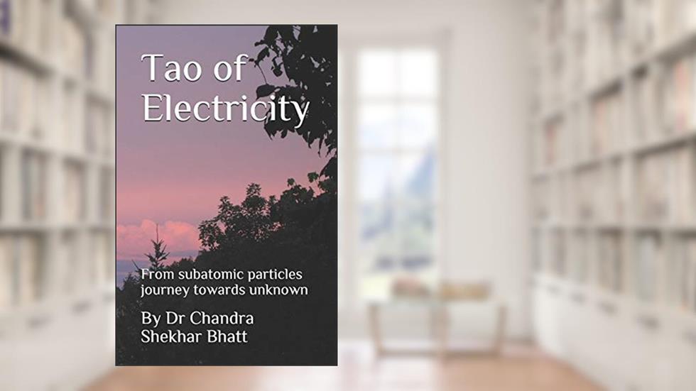 Tao of Electricity: From subatomic particles journey towards unknown, written by Dr Chandra Shekhar Bhatt