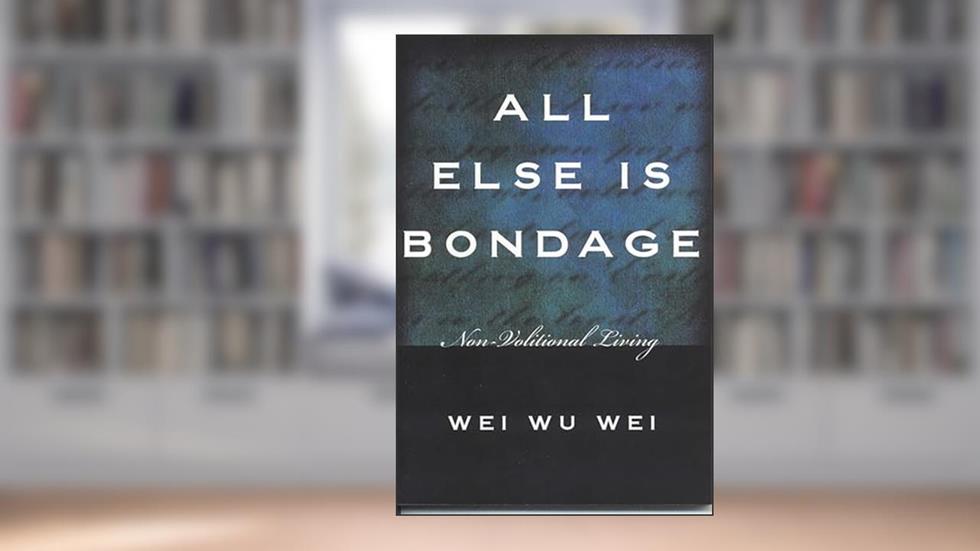 All Else Is Bondage: Non-Volitional Living, written by Wei Wu Wei