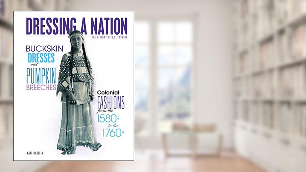 Buckskin Dresses and Pumpkin Breeches: Colonial Fashions from the 1580s to the 1760s (Dressing a Nation: The History of U.S. Fashion), written by Kate Havelin