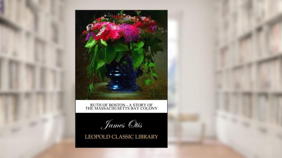 Ruth of Boston - A Story of the Massachusetts Bay Colony, written by James Otis