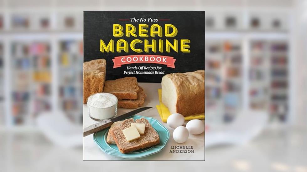 The No-Fuss Bread Machine Cookbook: Hands-Off Recipes for Perfect Homemade Bread, written by Michelle Anderson