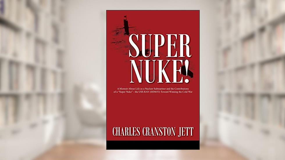 Super Nuke! A Memoir about Life as a Nuclear Submariner and the Contributions of a "Super Nuke" - The USS Ray (SSN653) Toward Winning the Cold War, written by Charles Cranston Jett